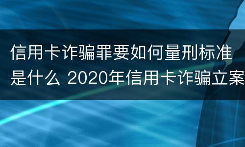 信用卡诈骗罪要如何量刑标准是什么 2020年信用卡诈骗立案标准