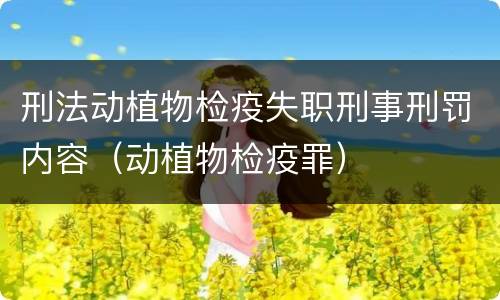 刑法动植物检疫失职刑事刑罚内容（动植物检疫罪）