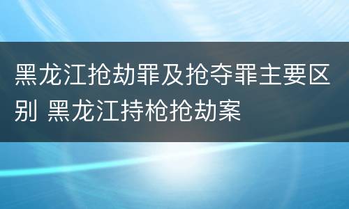 黑龙江抢劫罪及抢夺罪主要区别 黑龙江持枪抢劫案