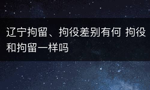辽宁拘留、拘役差别有何 拘役和拘留一样吗