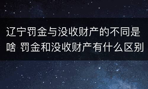 辽宁罚金与没收财产的不同是啥 罚金和没收财产有什么区别