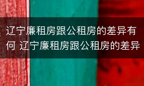 辽宁廉租房跟公租房的差异有何 辽宁廉租房跟公租房的差异有何不同