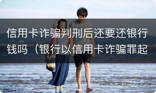 信用卡诈骗判刑后还要还银行钱吗（银行以信用卡诈骗罪起诉）