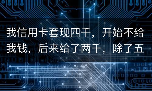 我信用卡套现四千，开始不给我钱，后来给了两千，除了五百手续费还有一千五该怎么办