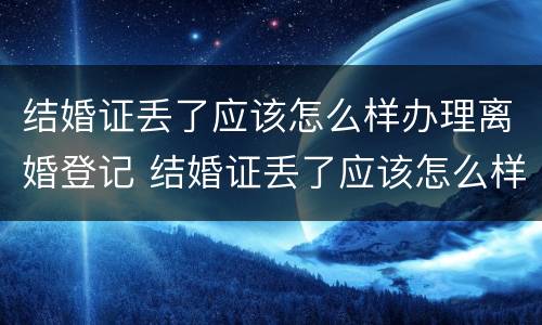 结婚证丢了应该怎么样办理离婚登记 结婚证丢了应该怎么样办理离婚登记证明