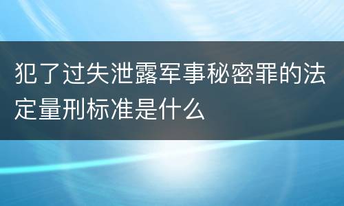 犯了过失泄露军事秘密罪的法定量刑标准是什么