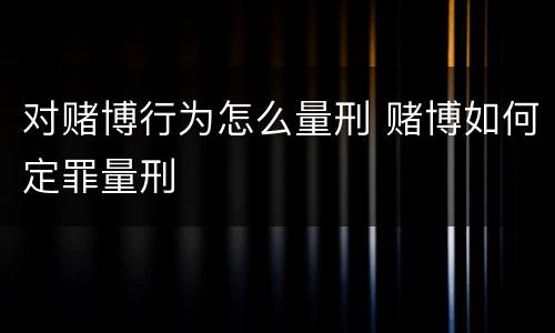 对赌博行为怎么量刑 赌博如何定罪量刑