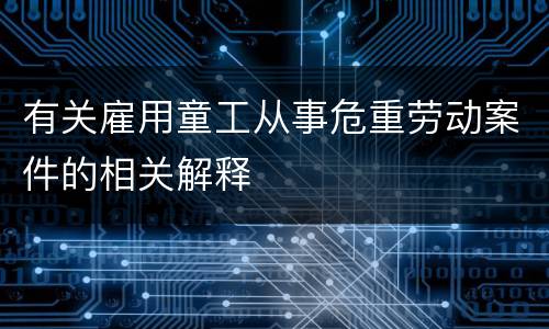 有关雇用童工从事危重劳动案件的相关解释