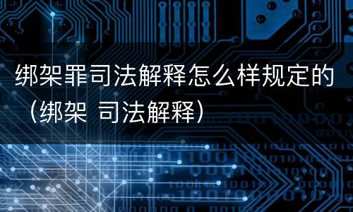 绑架罪司法解释怎么样规定的（绑架 司法解释）