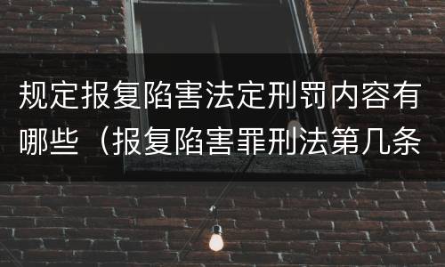 规定报复陷害法定刑罚内容有哪些（报复陷害罪刑法第几条）