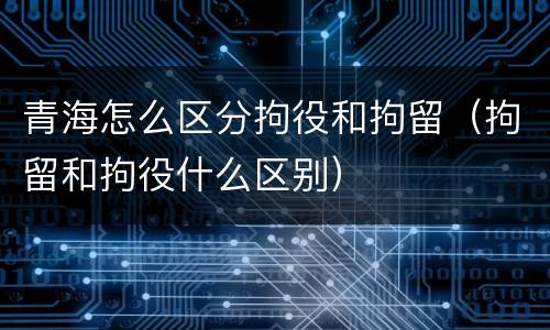 青海怎么区分拘役和拘留（拘留和拘役什么区别）