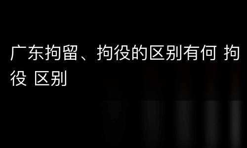 广东拘留、拘役的区别有何 拘役 区别