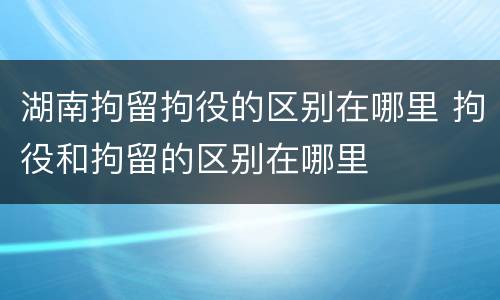 湖南拘留拘役的区别在哪里 拘役和拘留的区别在哪里