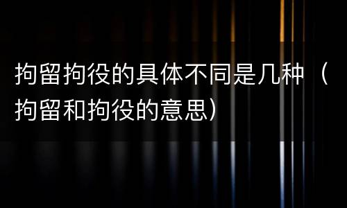 拘留拘役的具体不同是几种（拘留和拘役的意思）