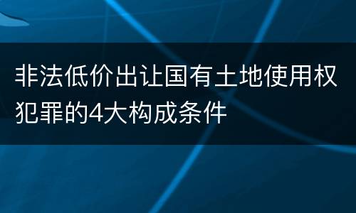 非法低价出让国有土地使用权犯罪的4大构成条件