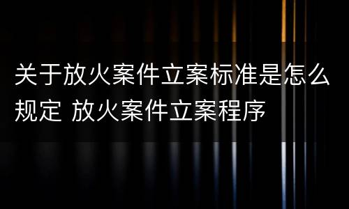 关于放火案件立案标准是怎么规定 放火案件立案程序