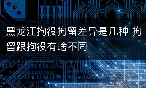 黑龙江拘役拘留差异是几种 拘留跟拘役有啥不同