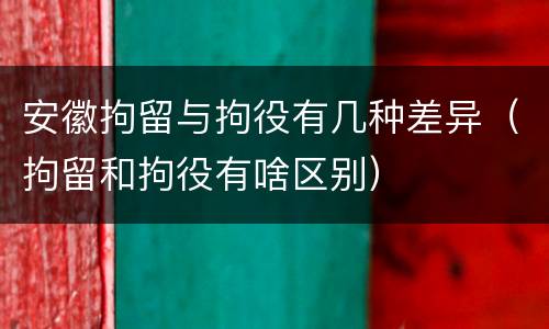 安徽拘留与拘役有几种差异（拘留和拘役有啥区别）