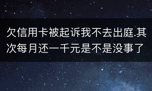 欠信用卡被起诉我不去出庭.其次每月还一千元是不是没事了