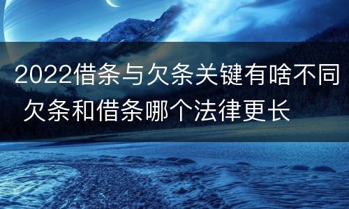 2022借条与欠条关键有啥不同 欠条和借条哪个法律更长