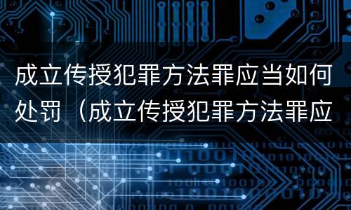 成立传授犯罪方法罪应当如何处罚（成立传授犯罪方法罪应当如何处罚呢）