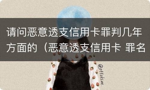 请问恶意透支信用卡罪判几年方面的（恶意透支信用卡 罪名）
