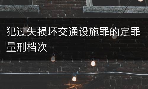 犯过失损坏交通设施罪的定罪量刑档次