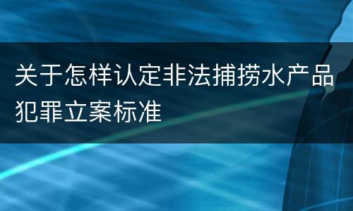关于怎样认定非法捕捞水产品犯罪立案标准