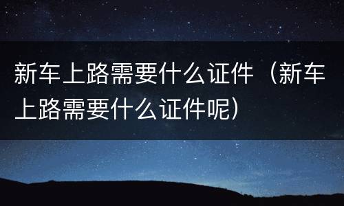新车上路需要什么证件（新车上路需要什么证件呢）