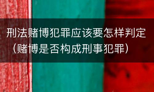 刑法赌博犯罪应该要怎样判定（赌博是否构成刑事犯罪）