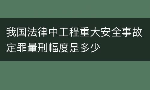我国法律中工程重大安全事故定罪量刑幅度是多少
