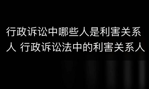行政诉讼中哪些人是利害关系人 行政诉讼法中的利害关系人