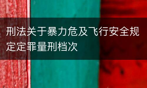 刑法关于暴力危及飞行安全规定定罪量刑档次 刑法关于暴力危及飞行安全规定定罪量刑档次