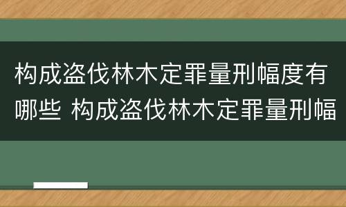 构成盗伐林木定罪量刑幅度有哪些 构成盗伐林木定罪量刑幅度有哪些情形
