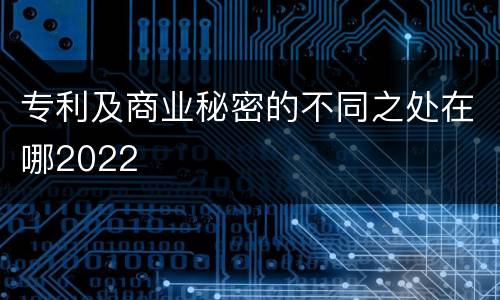 专利及商业秘密的不同之处在哪2022