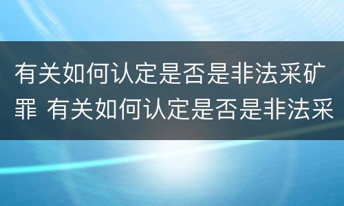 有关如何认定是否是非法采矿罪 有关如何认定是否是非法采矿罪的标准