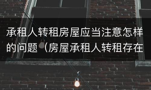 承租人转租房屋应当注意怎样的问题（房屋承租人转租存在的法律问题及完善对策）