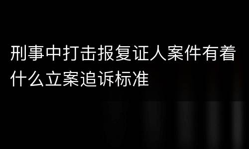 刑事中打击报复证人案件有着什么立案追诉标准