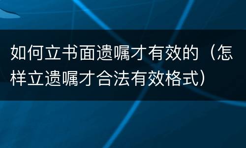 如何立书面遗嘱才有效的（怎样立遗嘱才合法有效格式）