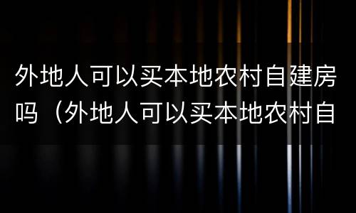 外地人可以买本地农村自建房吗（外地人可以买本地农村自建房吗）