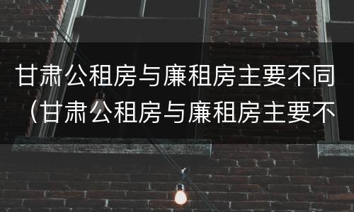 甘肃公租房与廉租房主要不同（甘肃公租房与廉租房主要不同之处）