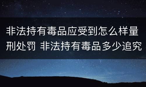 非法持有毒品应受到怎么样量刑处罚 非法持有毒品多少追究刑事责任