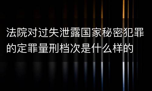 法院对过失泄露国家秘密犯罪的定罪量刑档次是什么样的
