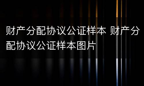 财产分配协议公证样本 财产分配协议公证样本图片