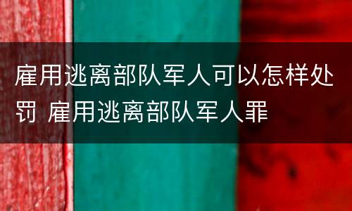 雇用逃离部队军人可以怎样处罚 雇用逃离部队军人罪