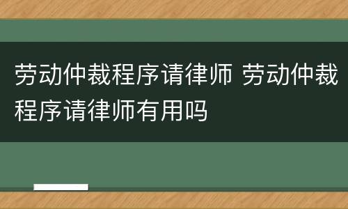 劳动仲裁程序请律师 劳动仲裁程序请律师有用吗