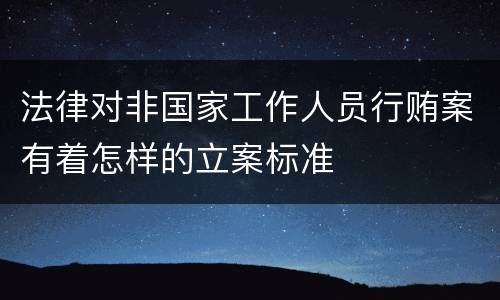 法律对非国家工作人员行贿案有着怎样的立案标准