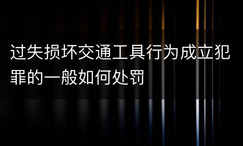 过失损坏交通工具行为成立犯罪的一般如何处罚