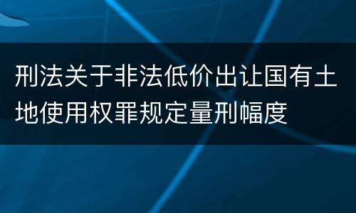 刑法关于非法低价出让国有土地使用权罪规定量刑幅度