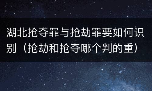 湖北抢夺罪与抢劫罪要如何识别（抢劫和抢夺哪个判的重）